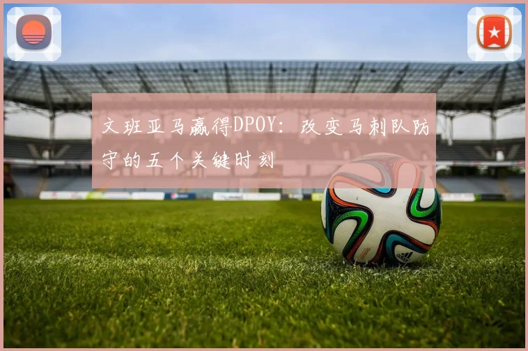 文班亚马赢得DPOY：改变马刺队防守的五个关键时刻