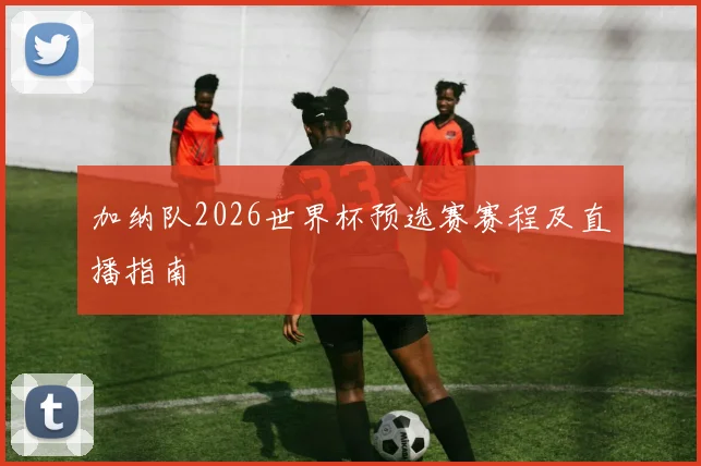 加纳队2026世界杯预选赛赛程及直播指南