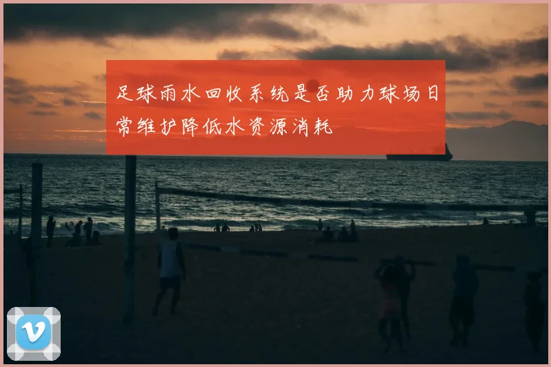 足球雨水回收系统是否助力球场日常维护降低水资源消耗
