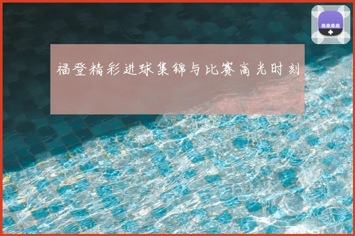 福登精彩进球集锦与比赛高光时刻