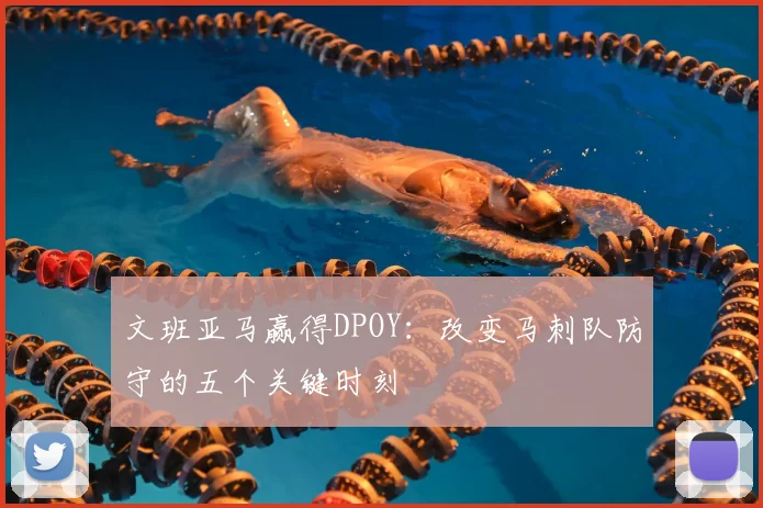 文班亚马赢得DPOY：改变马刺队防守的五个关键时刻