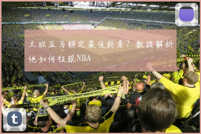 文班亚马锁定最佳新秀？数据解析他如何征服NBA