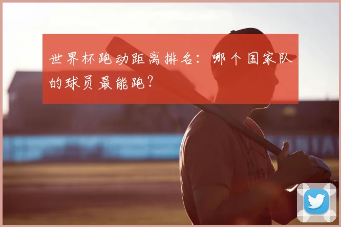 世界杯跑动距离排名：哪个国家队的球员最能跑？