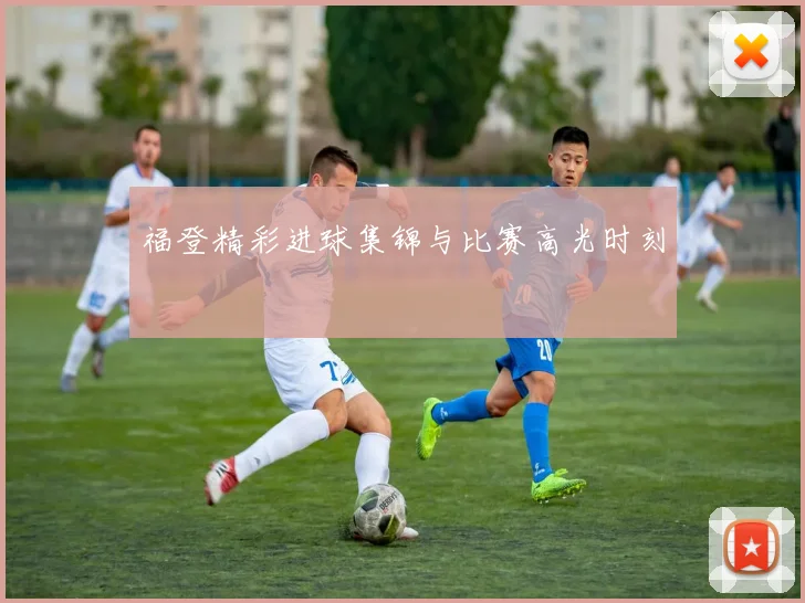 福登精彩进球集锦与比赛高光时刻
