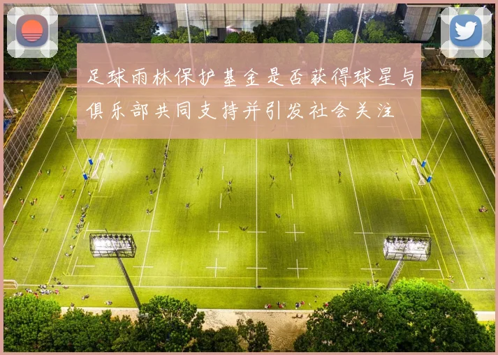 足球雨林保护基金是否获得球星与俱乐部共同支持并引发社会关注