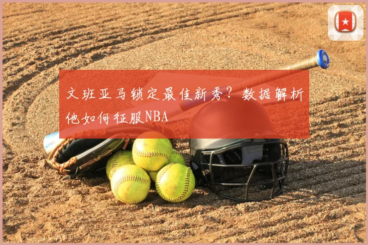 文班亚马锁定最佳新秀？数据解析他如何征服NBA