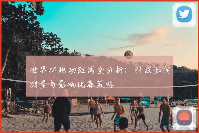 世界杯跑动距离全分析：科技如何测量与影响比赛策略
